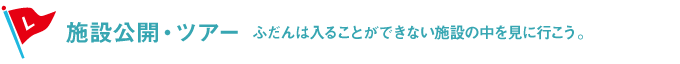 施設公開・ツアー ふだんは入ることができない施設の中を見に行こう。