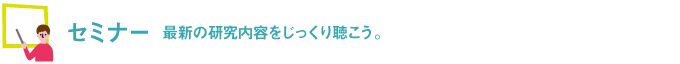 セミナー 最新の研究内容をじっくり聴こう。