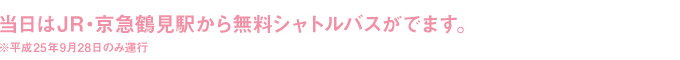 当日はJR・京急鶴見駅から無料シャトルバスがでます。