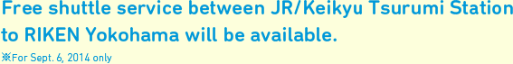 Free shuttle service between JR/Keikyu Tsurumi Station to RIKEN Yokohama will be available. ※For Sept. 6, 2014 only