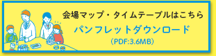 会場マップ・タイムテーブルはこちら パンフレットダウンロード(PDF3.6MB)