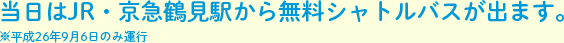 当日はJR・京急鶴見駅から無料シャトルバスが出ます。※平成26年9月6日のみ運行