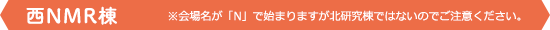 西NMR棟 ※会場名が「N」で始まりますが北研究棟ではないのでご注意ください。