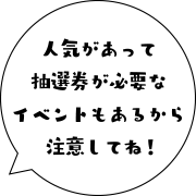 人気があって抽選券が必要なイベントもあるから注意してね!